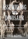 Assembling the dinosaur : fossil hunters, tycoons, and the making of a spectacle